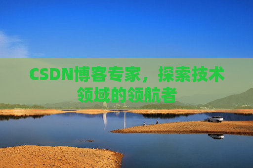 CSDN博客专家,探索技术领域的领航者 CSDN博客专家,探索技术领域的领航者